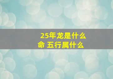 25年龙是什么命 五行属什么